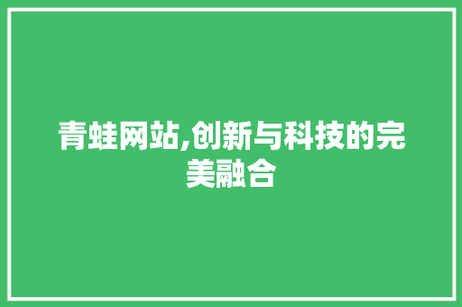 青蛙网站,创新与科技的完美融合 青蛙网站,创新与科技的完美融合 SEO关键词