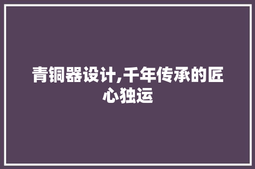 青铜器设计,千年传承的匠心独运 青铜器设计,千年传承的匠心独运 必应SEO