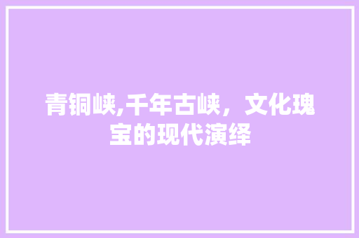 青铜峡,千年古峡，文化瑰宝的现代演绎 青铜峡,千年古峡，文化瑰宝的现代演绎 百度SEO