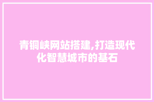 青铜峡网站搭建,打造现代化智慧城市的基石 青铜峡网站搭建,打造现代化智慧城市的基石 搜狗SEO