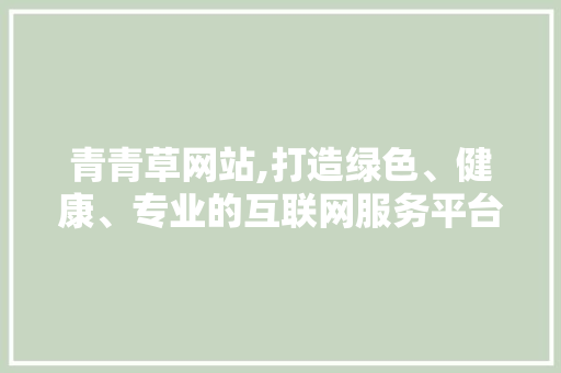 青青草网站,打造绿色、健康、专业的互联网服务平台 青青草网站,打造绿色、健康、专业的互联网服务平台 神马SEO