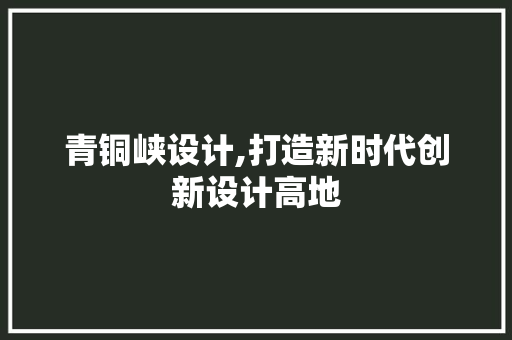 青铜峡设计,打造新时代创新设计高地 青铜峡设计,打造新时代创新设计高地 搜狗SEO