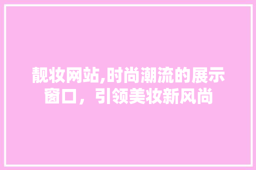 靓妆网站,时尚潮流的展示窗口，引领美妆新风尚 靓妆网站,时尚潮流的展示窗口，引领美妆新风尚 SEO关键词