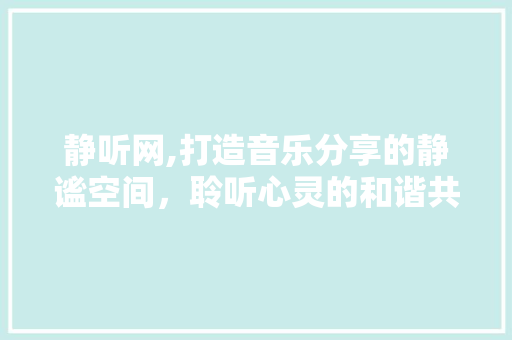静听网,打造音乐分享的静谧空间，聆听心灵的和谐共鸣 静听网,打造音乐分享的静谧空间，聆听心灵的和谐共鸣 网站建设公司