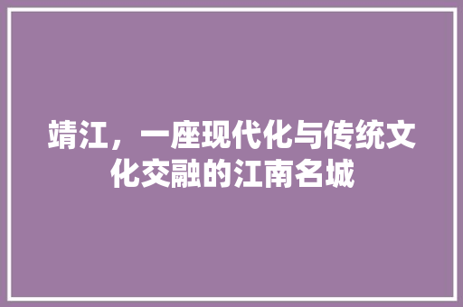 靖江，一座现代化与传统文化交融的江南名城 靖江，一座现代化与传统文化交融的江南名城 网站建设公司