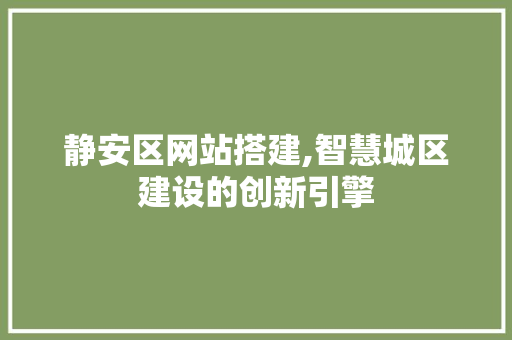 静安区网站搭建,智慧城区建设的创新引擎 静安区网站搭建,智慧城区建设的创新引擎 网站建设公司