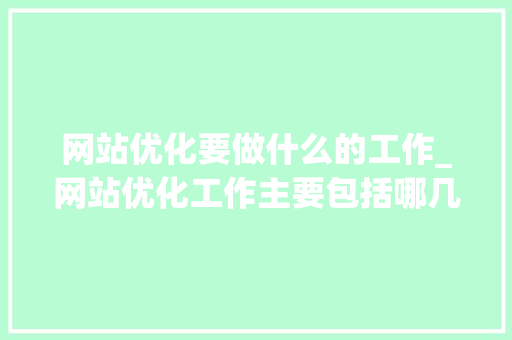网站优化要做什么的工作_网站优化工作主要包括哪几个方面。 网站优化要做什么的工作_网站优化工作主要包括哪几个方面。 网站建设公司