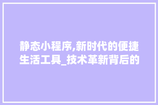静态小程序,新时代的便捷生活工具_技术革新背后的故事 静态小程序,新时代的便捷生活工具_技术革新背后的故事 神马SEO