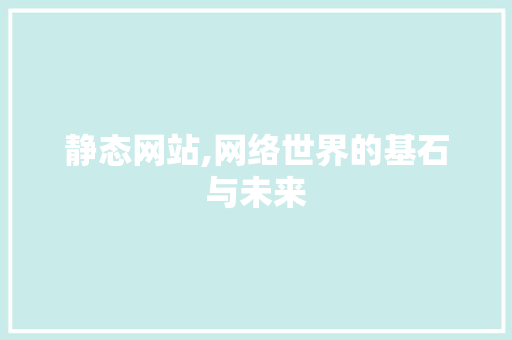 静态网站,网络世界的基石与未来 静态网站,网络世界的基石与未来 SEO关键词