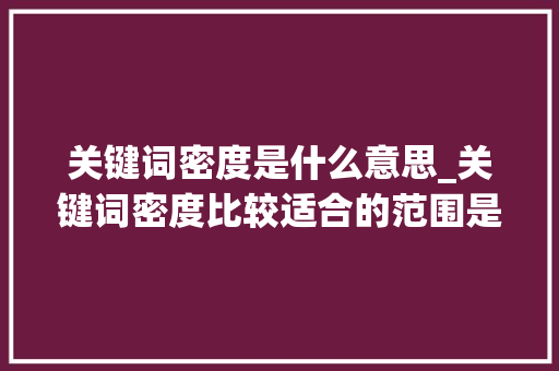 关键词密度是什么意思_关键词密度比较适合的范围是什么。 关键词密度是什么意思_关键词密度比较适合的范围是什么。 SEO关键词