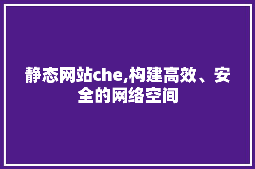 静态网站che,构建高效、安全的网络空间 静态网站che,构建高效、安全的网络空间 SEO关键词