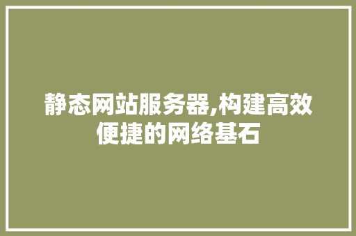 静态网站服务器,构建高效便捷的网络基石 静态网站服务器,构建高效便捷的网络基石 网站建设公司