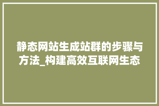 静态网站生成站群的步骤与方法_构建高效互联网生态圈 静态网站生成站群的步骤与方法_构建高效互联网生态圈 必应SEO