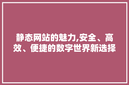 静态网站的魅力,安全、高效、便捷的数字世界新选择 静态网站的魅力,安全、高效、便捷的数字世界新选择 必应SEO