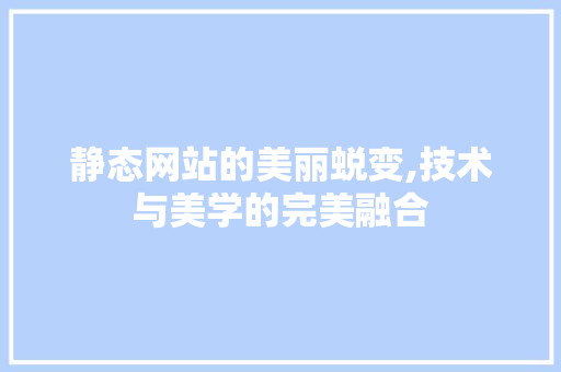 静态网站的美丽蜕变,技术与美学的完美融合 静态网站的美丽蜕变,技术与美学的完美融合 百度SEO