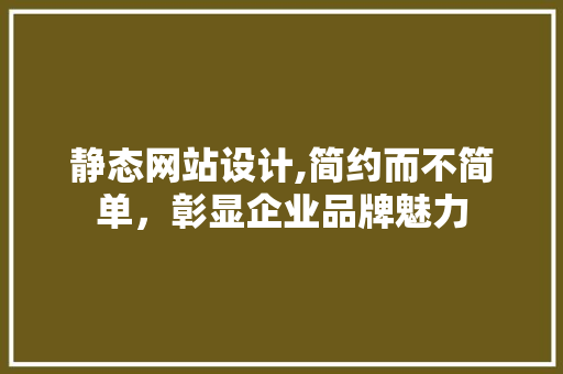 静态网站设计,简约而不简单，彰显企业品牌魅力 静态网站设计,简约而不简单，彰显企业品牌魅力 神马SEO