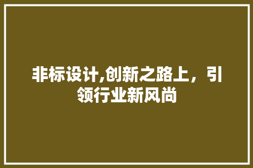 非标设计,创新之路上，引领行业新风尚 非标设计,创新之路上，引领行业新风尚 必应SEO