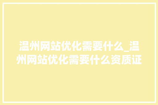 温州网站优化需要什么_温州网站优化需要什么资质证书。 温州网站优化需要什么_温州网站优化需要什么资质证书。 搜狗SEO