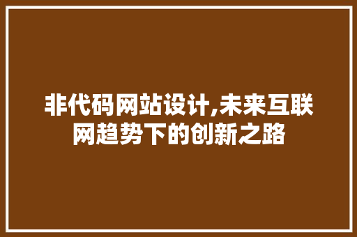 非代码网站设计,未来互联网趋势下的创新之路 非代码网站设计,未来互联网趋势下的创新之路 神马SEO