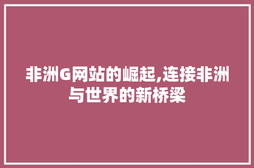 非洲G网站的崛起,连接非洲与世界的新桥梁 非洲G网站的崛起,连接非洲与世界的新桥梁 网站建设公司