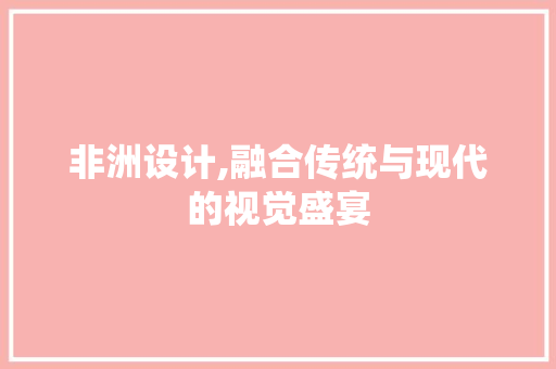 非洲设计,融合传统与现代的视觉盛宴 非洲设计,融合传统与现代的视觉盛宴 SEO关键词