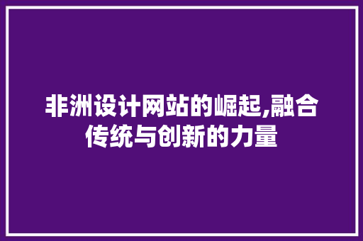 非洲设计网站的崛起,融合传统与创新的力量 非洲设计网站的崛起,融合传统与创新的力量 百度SEO