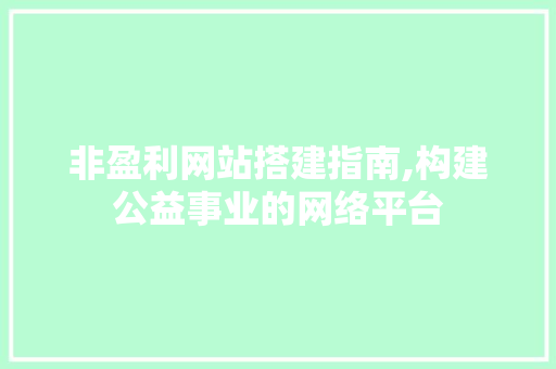 非盈利网站搭建指南,构建公益事业的网络平台 非盈利网站搭建指南,构建公益事业的网络平台 必应SEO