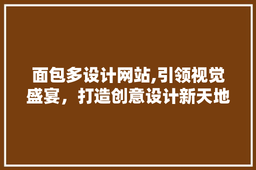 面包多设计网站,引领视觉盛宴，打造创意设计新天地 面包多设计网站,引领视觉盛宴，打造创意设计新天地 网站建设公司