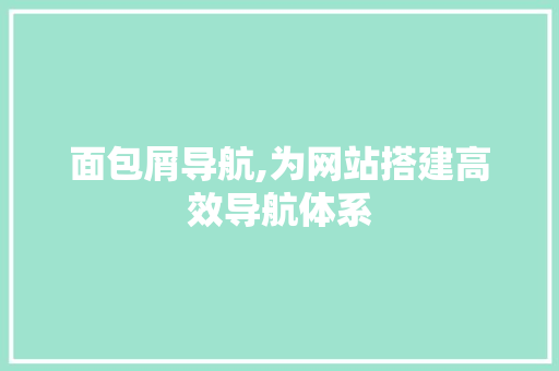 面包屑导航,为网站搭建高效导航体系 面包屑导航,为网站搭建高效导航体系 百度SEO