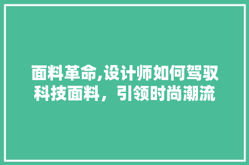 面料革命,设计师如何驾驭科技面料，引领时尚潮流 面料革命,设计师如何驾驭科技面料，引领时尚潮流 必应SEO
