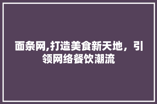 面条网,打造美食新天地，引领网络餐饮潮流 面条网,打造美食新天地，引领网络餐饮潮流 神马SEO