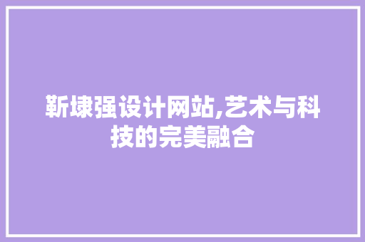 靳埭强设计网站,艺术与科技的完美融合 靳埭强设计网站,艺术与科技的完美融合 搜狗SEO
