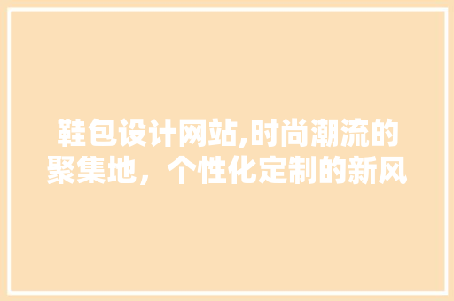 鞋包设计网站,时尚潮流的聚集地，个性化定制的新风尚 鞋包设计网站,时尚潮流的聚集地，个性化定制的新风尚 网站建设公司