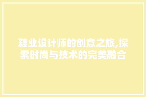 鞋业设计师的创意之旅,探索时尚与技术的完美融合 鞋业设计师的创意之旅,探索时尚与技术的完美融合 百度SEO