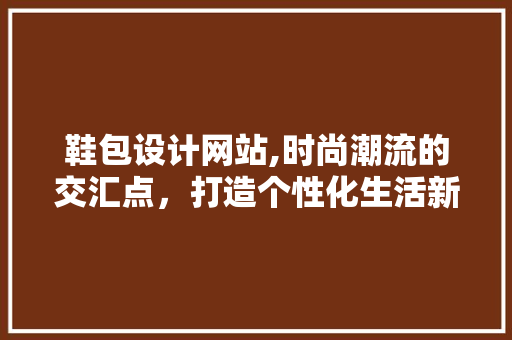鞋包设计网站,时尚潮流的交汇点，打造个性化生活新风尚 鞋包设计网站,时尚潮流的交汇点，打造个性化生活新风尚 必应SEO