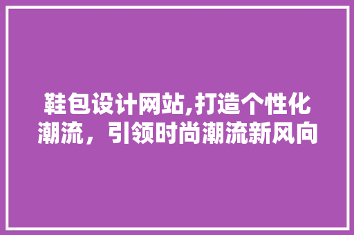 鞋包设计网站,打造个性化潮流，引领时尚潮流新风向 鞋包设计网站,打造个性化潮流，引领时尚潮流新风向 神马SEO