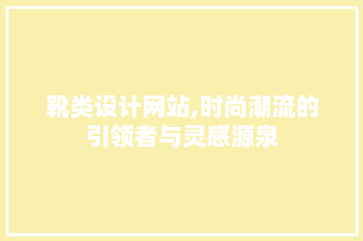 靴类设计网站,时尚潮流的引领者与灵感源泉 靴类设计网站,时尚潮流的引领者与灵感源泉 SEO关键词