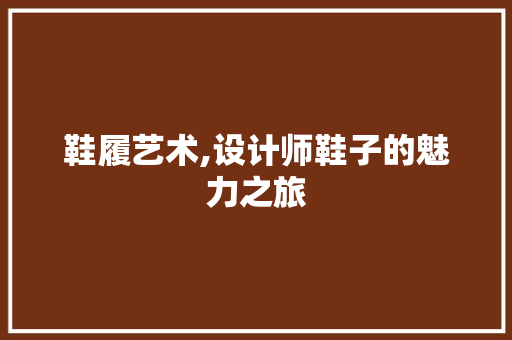 鞋履艺术,设计师鞋子的魅力之旅 鞋履艺术,设计师鞋子的魅力之旅 网站建设公司