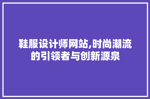 鞋服设计师网站,时尚潮流的引领者与创新源泉 鞋服设计师网站,时尚潮流的引领者与创新源泉 百度SEO