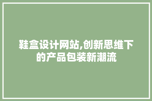 鞋盒设计网站,创新思维下的产品包装新潮流 鞋盒设计网站,创新思维下的产品包装新潮流 神马SEO