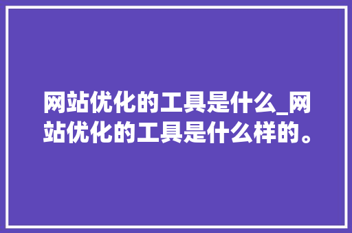 网站优化的工具是什么_网站优化的工具是什么样的。 必应SEO 网站优化的工具是什么_网站优化的工具是什么样的。 网站优化的工具是什么_网站优化的工具是什么样的。 必应SEO