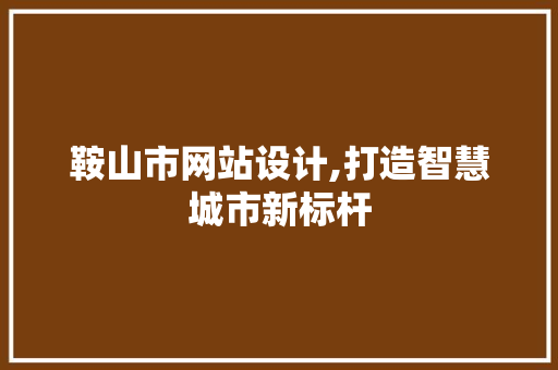 鞍山市网站设计,打造智慧城市新标杆