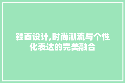 鞋面设计,时尚潮流与个性化表达的完美融合 鞋面设计,时尚潮流与个性化表达的完美融合 必应SEO