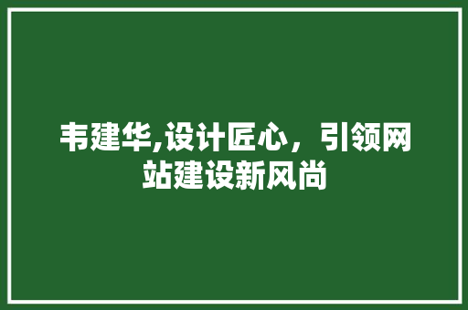 韦建华,设计匠心，引领网站建设新风尚 韦建华,设计匠心，引领网站建设新风尚 SEO关键词