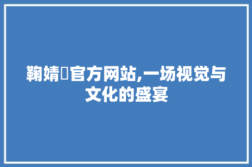 鞠婧祎官方网站,一场视觉与文化的盛宴 鞠婧祎官方网站,一场视觉与文化的盛宴 网站建设公司
