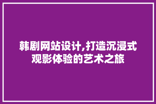 韩剧网站设计,打造沉浸式观影体验的艺术之旅 韩剧网站设计,打造沉浸式观影体验的艺术之旅 网站建设公司