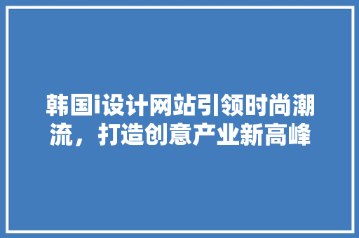 韩国i设计网站引领时尚潮流，打造创意产业新高峰 韩国i设计网站引领时尚潮流，打造创意产业新高峰 网站建设公司