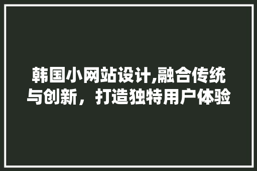韩国小网站设计,融合传统与创新，打造独特用户体验 韩国小网站设计,融合传统与创新，打造独特用户体验 搜狗SEO