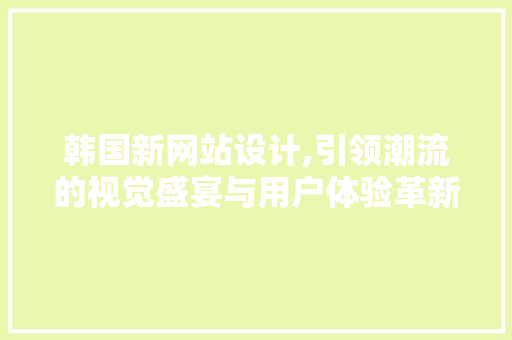 韩国新网站设计,引领潮流的视觉盛宴与用户体验革新 韩国新网站设计,引领潮流的视觉盛宴与用户体验革新 百度SEO
