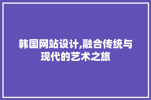 韩国网站设计,融合传统与现代的艺术之旅 韩国网站设计,融合传统与现代的艺术之旅 必应SEO